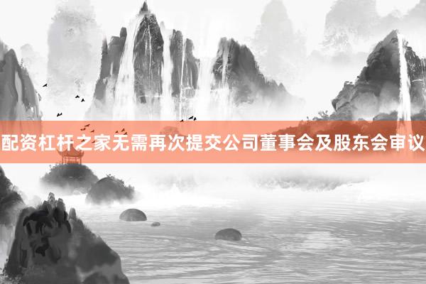配资杠杆之家无需再次提交公司董事会及股东会审议