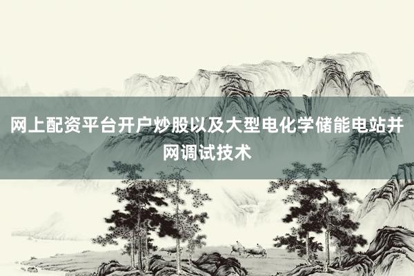 网上配资平台开户炒股以及大型电化学储能电站并网调试技术