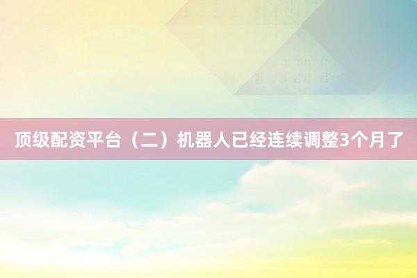 顶级配资平台（二）机器人已经连续调整3个月了