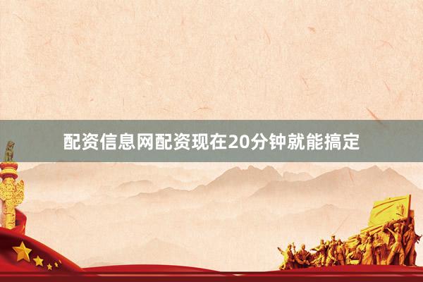 配资信息网配资现在20分钟就能搞定