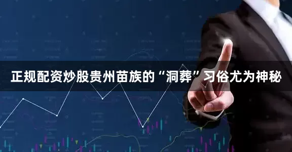 正规配资炒股贵州苗族的“洞葬”习俗尤为神秘