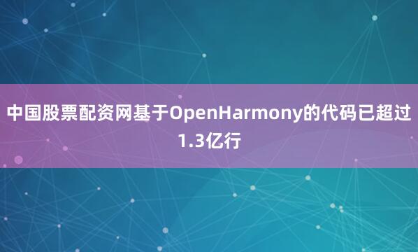 中国股票配资网基于OpenHarmony的代码已超过1.3亿行