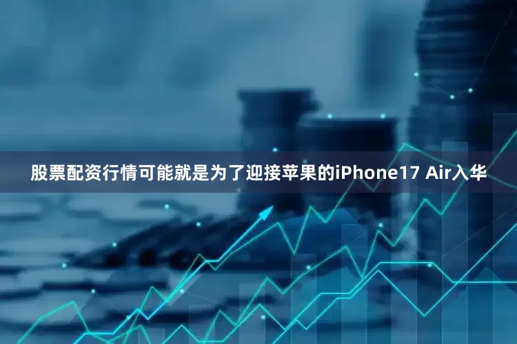 股票配资行情可能就是为了迎接苹果的iPhone17 Air入华