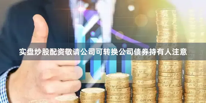 实盘炒股配资敬请公司可转换公司债券持有人注意