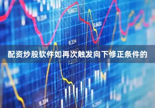 配资炒股软件如再次触发向下修正条件的