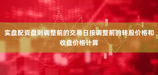 实盘配资盘则调整前的交易日按调整前的转股价格和收盘价格计算