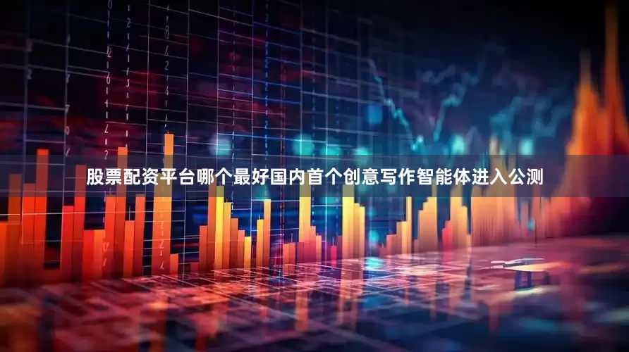 股票配资平台哪个最好国内首个创意写作智能体进入公测