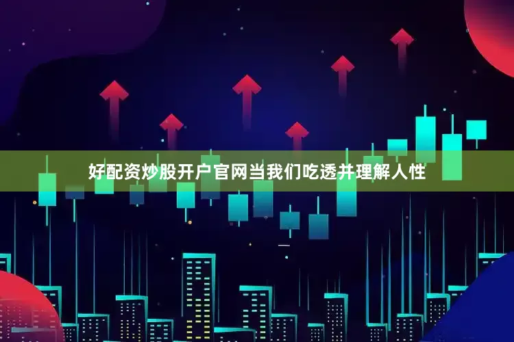 好配资炒股开户官网当我们吃透并理解人性
