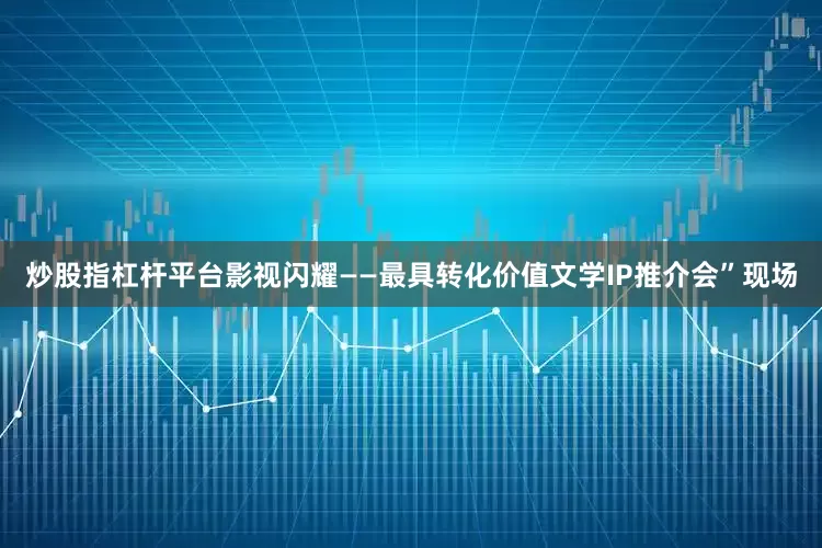 炒股指杠杆平台影视闪耀——最具转化价值文学IP推介会”现场