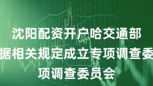 沈阳配资开户哈交通部已依据相关规定成立专项调查委员会