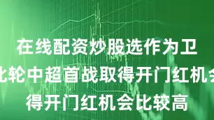 在线配资炒股选作为卫冕冠军此轮中超首战取得开门红机会比较高