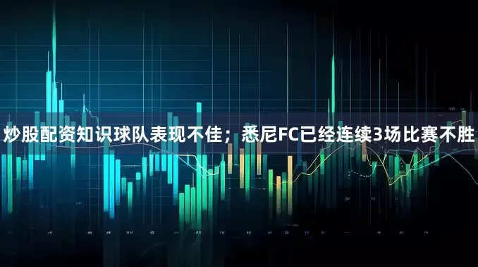 炒股配资知识球队表现不佳；悉尼FC已经连续3场比赛不胜