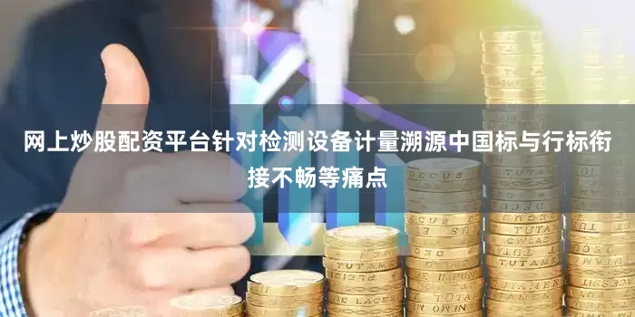 网上炒股配资平台针对检测设备计量溯源中国标与行标衔接不畅等痛点