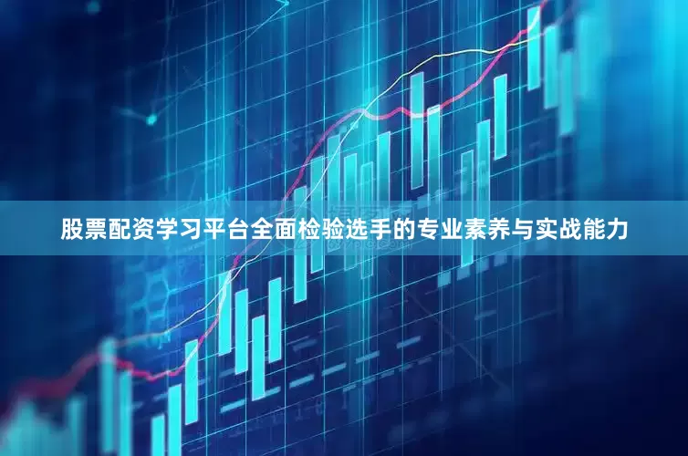 股票配资学习平台全面检验选手的专业素养与实战能力