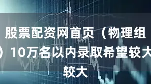 股票配资网首页（物理组）10万名以内录取希望较大
