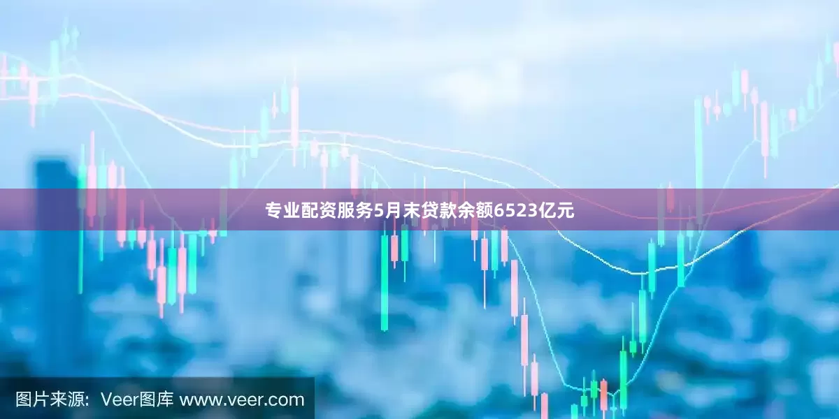 专业配资服务5月末贷款余额6523亿元