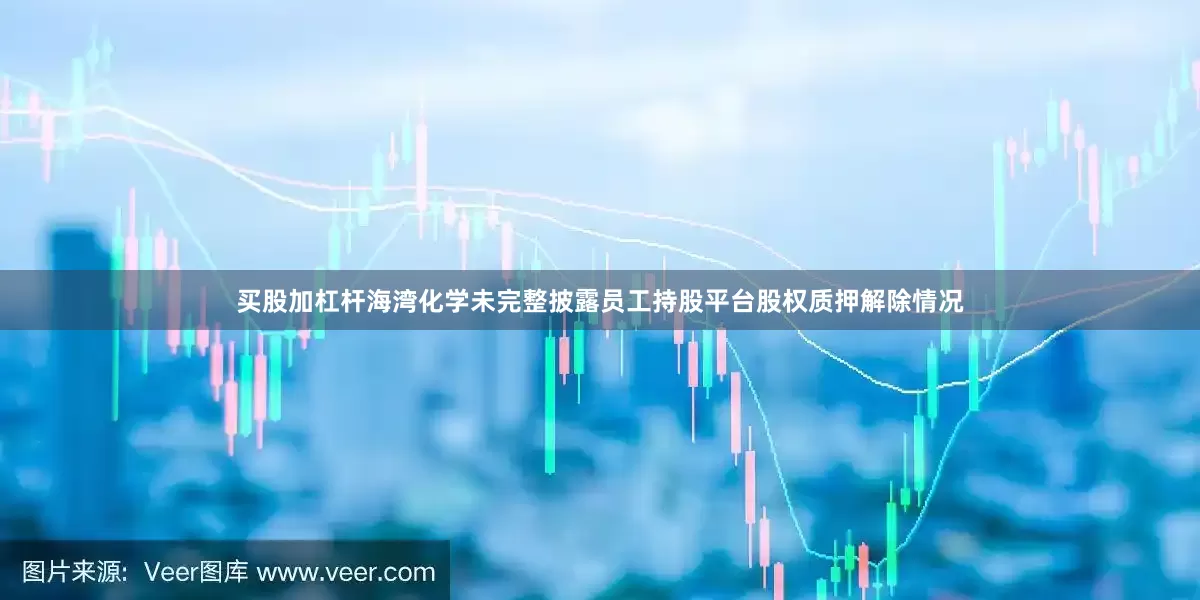 买股加杠杆海湾化学未完整披露员工持股平台股权质押解除情况