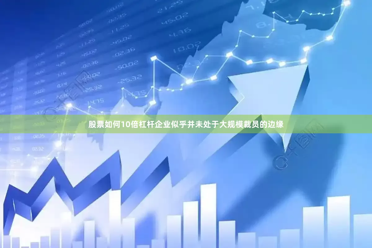 股票如何10倍杠杆企业似乎并未处于大规模裁员的边缘