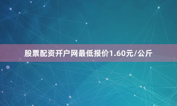 股票配资开户网最低报价1.60元/公斤