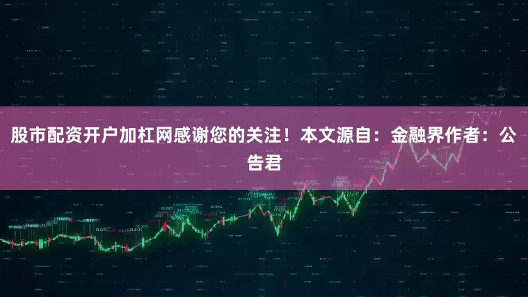 股市配资开户加杠网感谢您的关注！本文源自：金融界作者：公告君