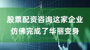 股票配资咨询这家企业仿佛完成了华丽变身