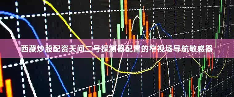 西藏炒股配资天问二号探测器配置的窄视场导航敏感器