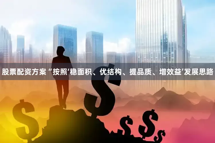 股票配资方案“按照‘稳面积、优结构、提品质、增效益’发展思路