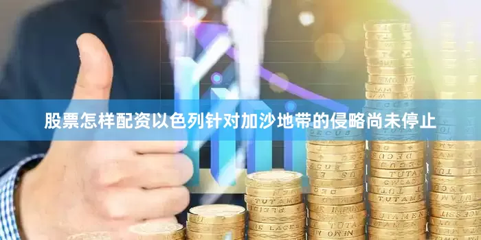股票怎样配资以色列针对加沙地带的侵略尚未停止
