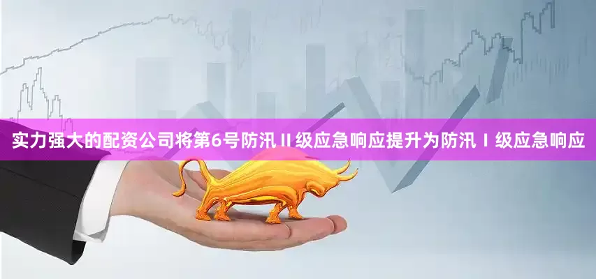 实力强大的配资公司将第6号防汛Ⅱ级应急响应提升为防汛Ⅰ级应急响应