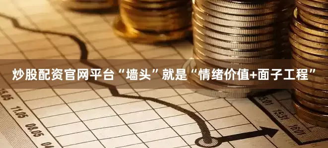 炒股配资官网平台“墙头”就是“情绪价值+面子工程”