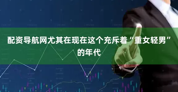 配资导航网尤其在现在这个充斥着“重女轻男”的年代