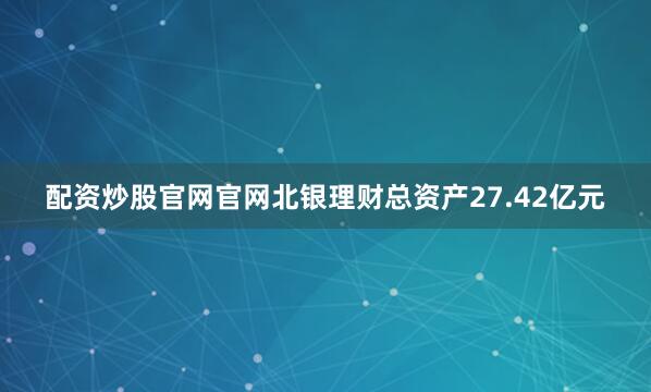配资炒股官网官网北银理财总资产27.42亿元