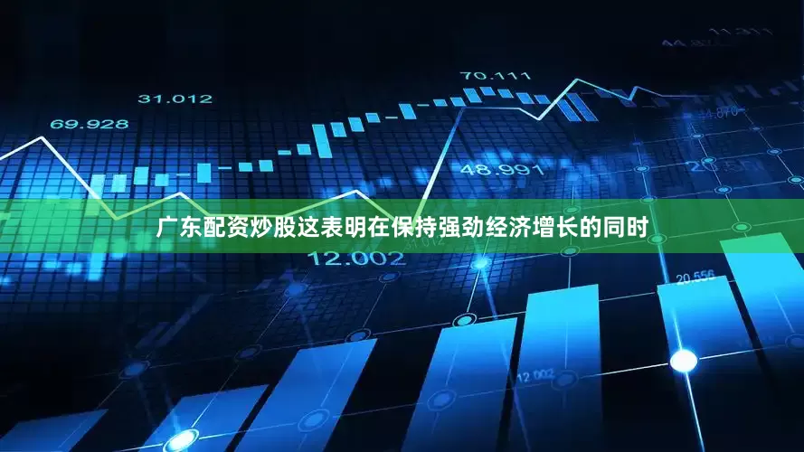 广东配资炒股这表明在保持强劲经济增长的同时