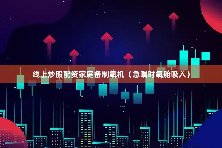 线上炒股配资家庭备制氧机（急喘时氧舱吸入）