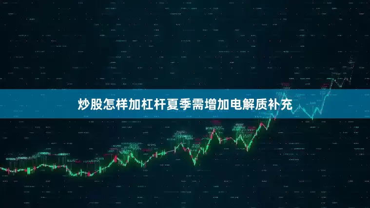 炒股怎样加杠杆夏季需增加电解质补充