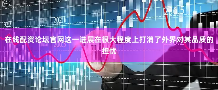 在线配资论坛官网这一进展在很大程度上打消了外界对其品质的担忧