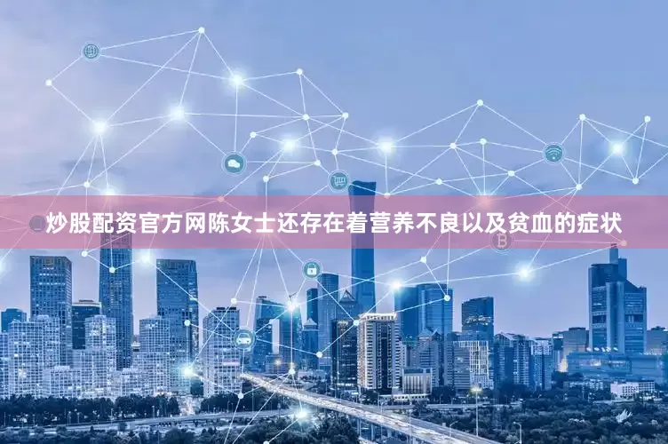 炒股配资官方网陈女士还存在着营养不良以及贫血的症状