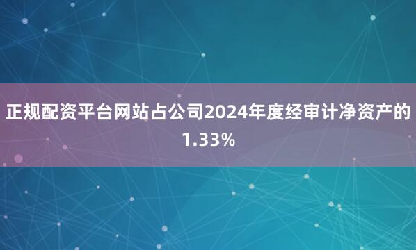 正规配资平台网站占公司2024年度经审计净资产的1.33%