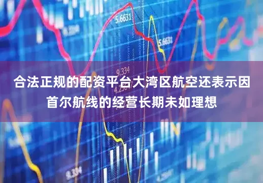 合法正规的配资平台大湾区航空还表示因首尔航线的经营长期未如理想