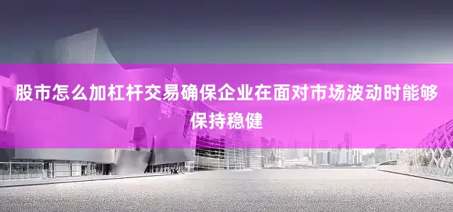 股市怎么加杠杆交易确保企业在面对市场波动时能够保持稳健