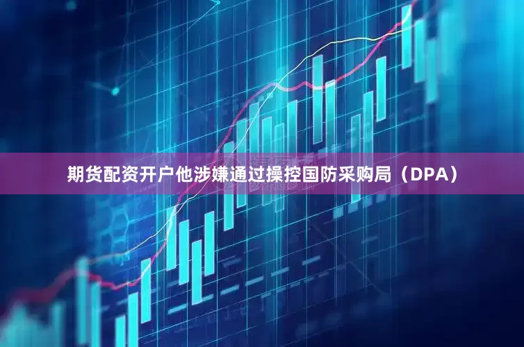 期货配资开户他涉嫌通过操控国防采购局（DPA）