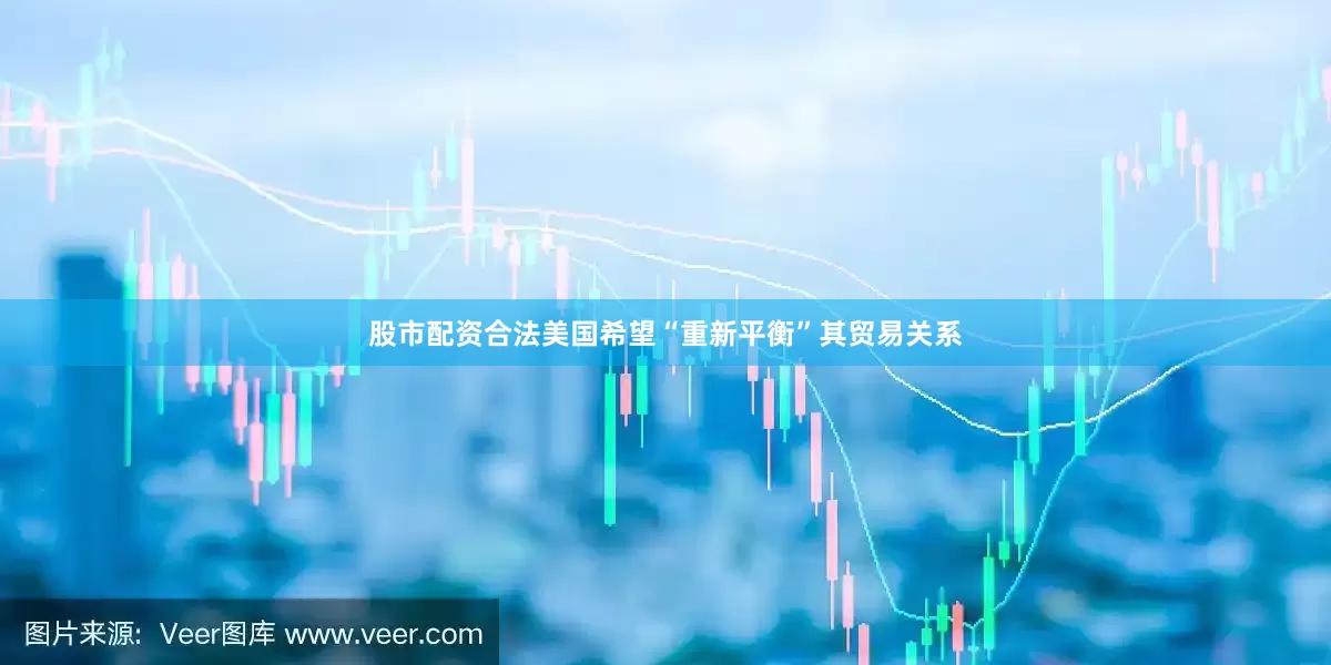 股市配资合法美国希望“重新平衡”其贸易关系