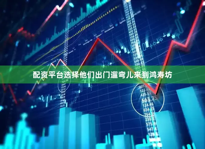 配资平台选择他们出门遛弯儿来到鸿寿坊