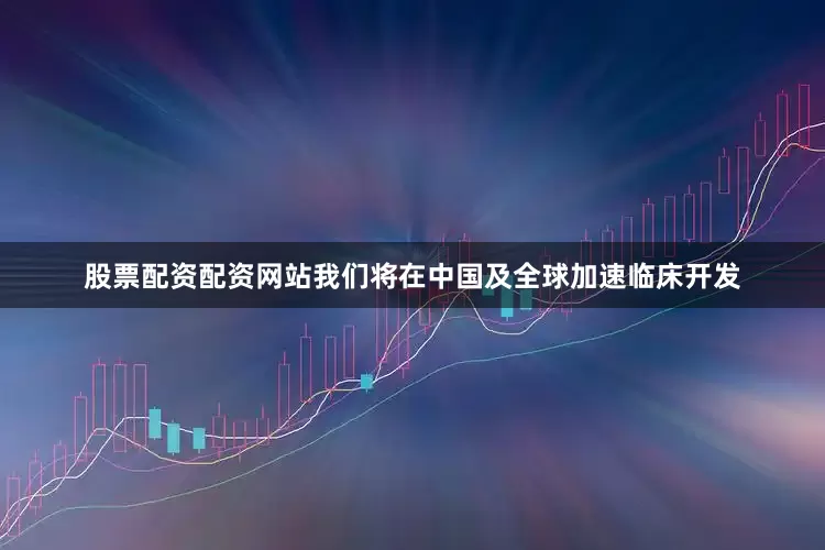 股票配资配资网站我们将在中国及全球加速临床开发