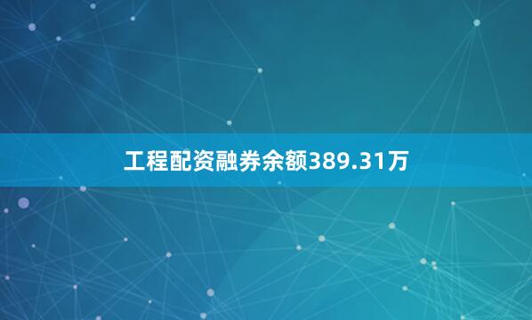 工程配资融券余额389.31万