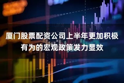 厦门股票配资公司上半年更加积极有为的宏观政策发力显效