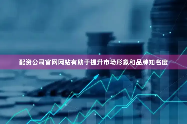 配资公司官网网站有助于提升市场形象和品牌知名度