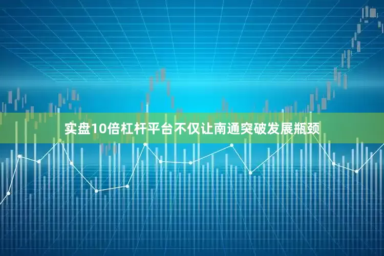 实盘10倍杠杆平台不仅让南通突破发展瓶颈