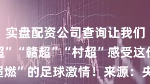 实盘配资公司查询让我们锁定“苏超”“赣超”“村超”感受这份“超超超燃”的足球激情！来源：央视新闻发布于：北京市