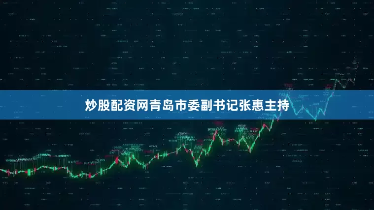 炒股配资网青岛市委副书记张惠主持